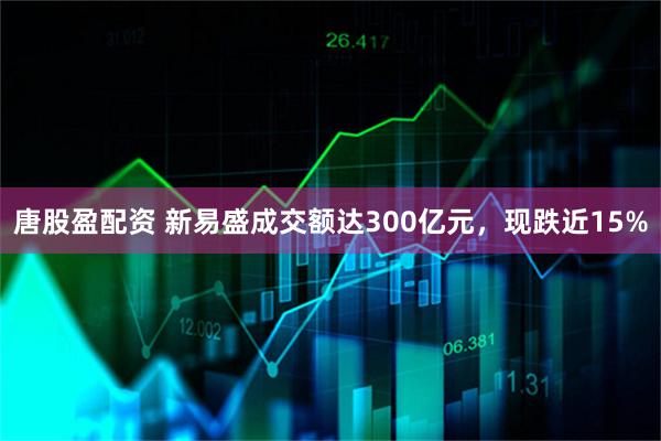 唐股盈配资 新易盛成交额达300亿元，现跌近15%