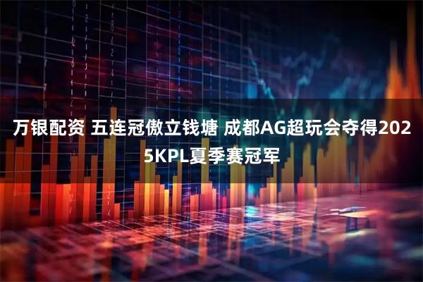 万银配资 五连冠傲立钱塘 成都AG超玩会夺得2025KPL夏季赛冠军