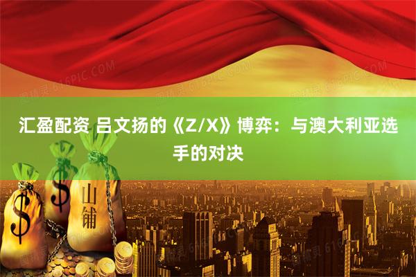 汇盈配资 吕文扬的《Z/X》博弈：与澳大利亚选手的对决