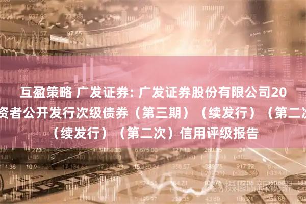 互盈策略 广发证券: 广发证券股份有限公司2025年面向专业投资者公开发行次级债券（第三期）（续发行）（第二次）信用评级报告