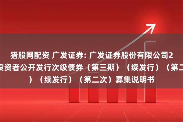 猎股网配资 广发证券: 广发证券股份有限公司2025年面向专业投资者公开发行次级债券（第三期）（续发行）（第二次）募集说明书
