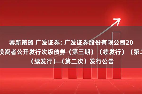 睿新策略 广发证券: 广发证券股份有限公司2025年面向专业投资者公开发行次级债券（第三期）（续发行）（第二次）发行公告