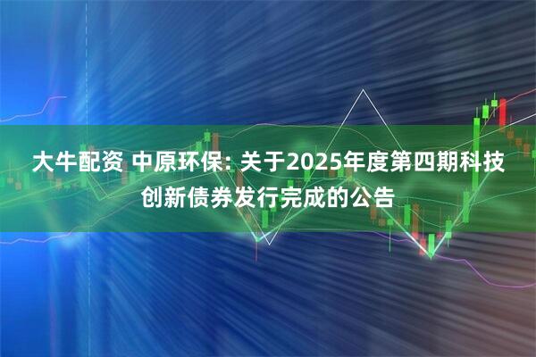 大牛配资 中原环保: 关于2025年度第四期科技创新债券发行完成的公告