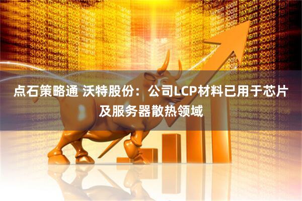 点石策略通 沃特股份：公司LCP材料已用于芯片及服务器散热领域