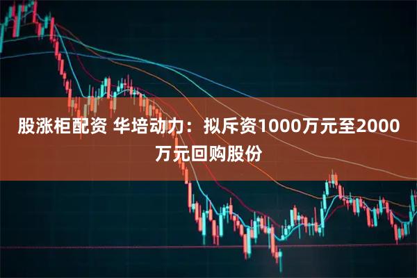 股涨柜配资 华培动力：拟斥资1000万元至2000万元回购股份