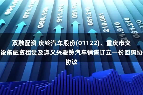 双融配资 庆铃汽车股份(01122)、重庆市交通设备融资租赁及遵义兴骏铃汽车销售订立一份回购协议