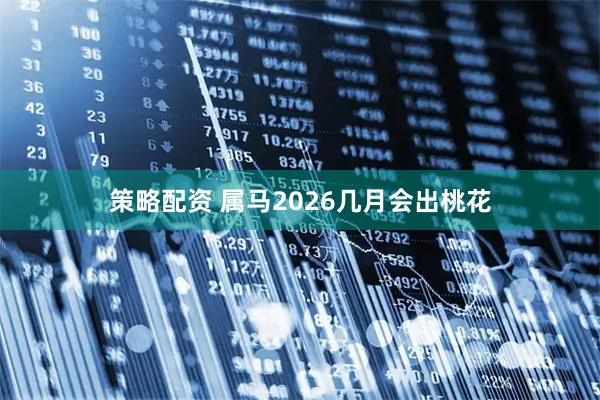 策略配资 属马2026几月会出桃花