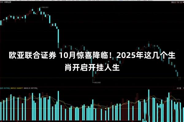 欧亚联合证券 10月惊喜降临！2025年这几个生肖开启开挂人生