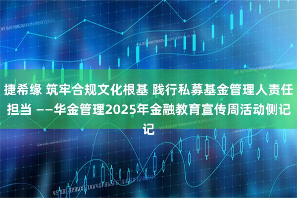 捷希缘 筑牢合规文化根基 践行私募基金管理人责任担当 ——华金管理2025年金融教育宣传周活动侧记