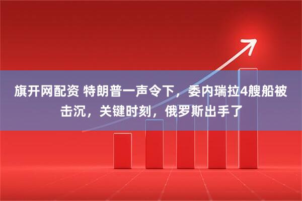 旗开网配资 特朗普一声令下，委内瑞拉4艘船被击沉，关键时刻，俄罗斯出手了