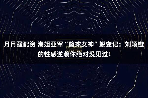月月盈配资 港姐亚军“篮球女神”蜕变记：刘颖镟的性感逆袭你绝对没见过！
