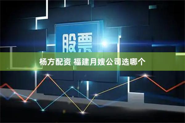 杨方配资 福建月嫂公司选哪个