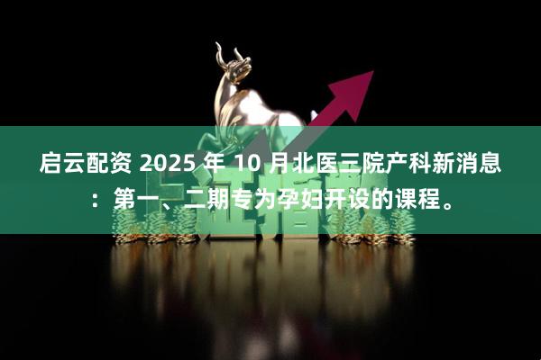 启云配资 2025 年 10 月北医三院产科新消息：第一、二期专为孕妇开设的课程。