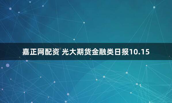 嘉正网配资 光大期货金融类日报10.15