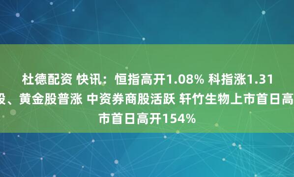 杜德配资 快讯：恒指高开1.08% 科指涨1.31% 科网股、黄金股普涨 中资券商股活跃 轩竹生物上市首日高开154%