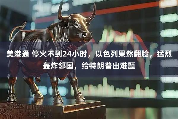 美港通 停火不到24小时，以色列果然翻脸，猛烈轰炸邻国，给特朗普出难题
