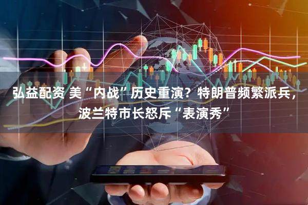 弘益配资 美“内战”历史重演？特朗普频繁派兵，波兰特市长怒斥“表演秀”