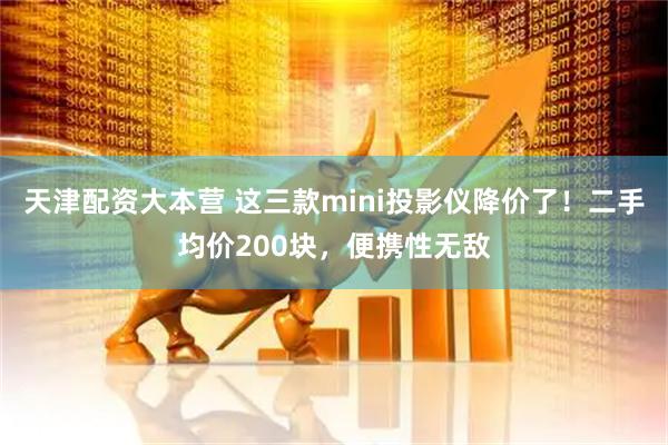 天津配资大本营 这三款mini投影仪降价了！二手均价200块，便携性无敌