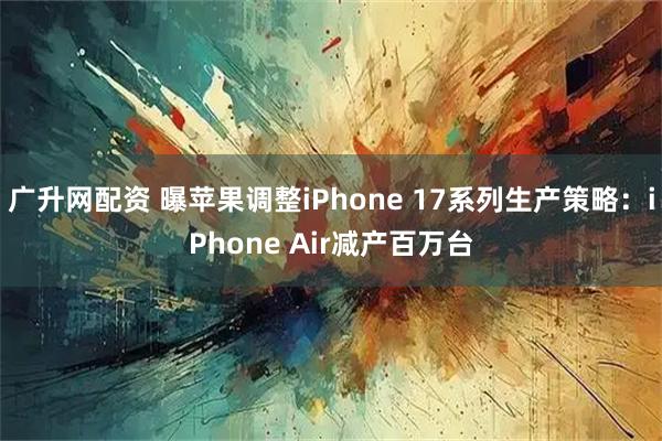 广升网配资 曝苹果调整iPhone 17系列生产策略：iPhone Air减产百万台