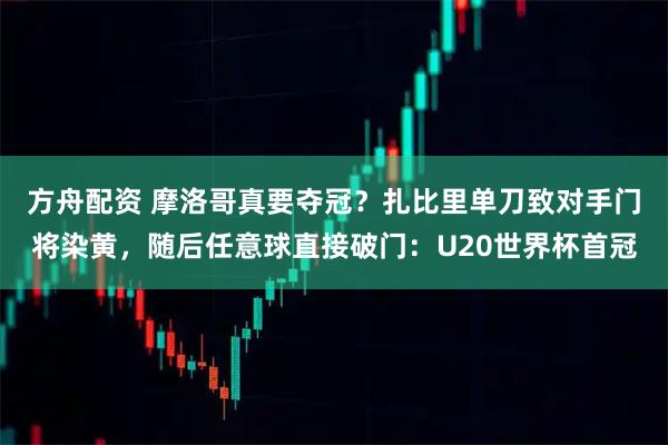 方舟配资 摩洛哥真要夺冠？扎比里单刀致对手门将染黄，随后任意球直接破门：U20世界杯首冠
