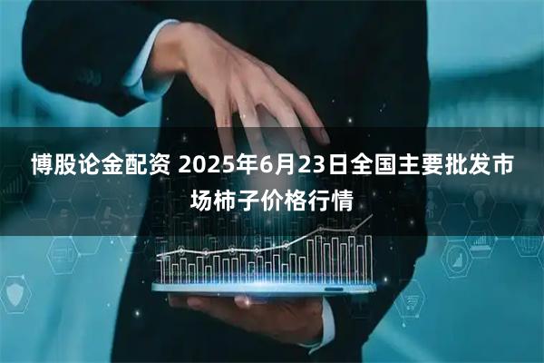 博股论金配资 2025年6月23日全国主要批发市场柿子价格行情