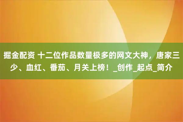 掘金配资 十二位作品数量极多的网文大神，唐家三少、血红、番茄、月关上榜！_创作_起点_简介