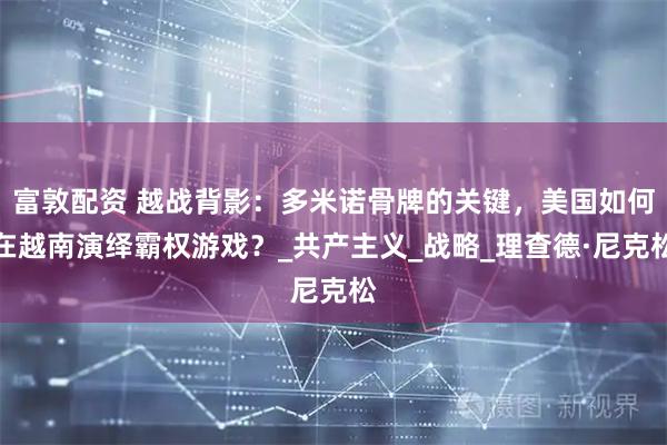 富敦配资 越战背影：多米诺骨牌的关键，美国如何在越南演绎霸权游戏？_共产主义_战略_理查德·尼克松