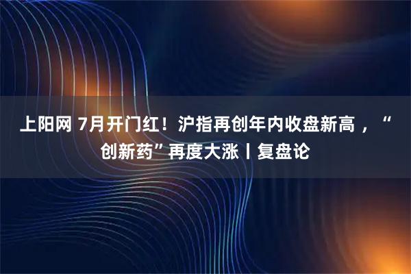 上阳网 7月开门红！沪指再创年内收盘新高 ，“创新药”再度大涨丨复盘论