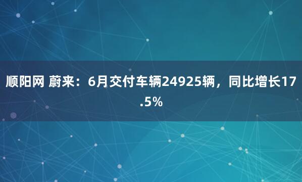 顺阳网 蔚来：6月交付车辆24925辆，同比增长17.5%