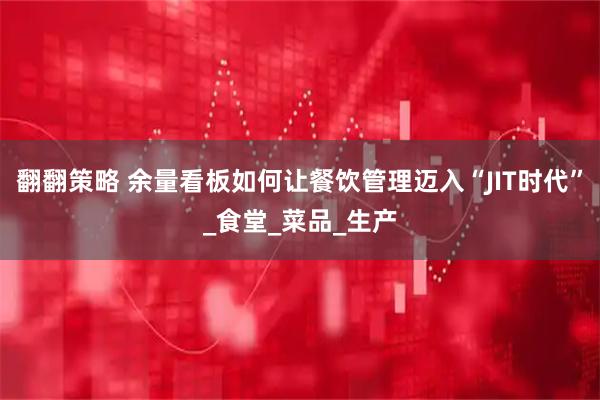 翻翻策略 余量看板如何让餐饮管理迈入“JIT时代”_食堂_菜品_生产