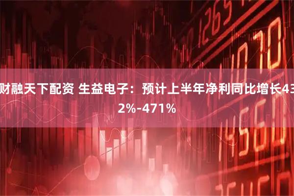 财融天下配资 生益电子：预计上半年净利同比增长432%-471%