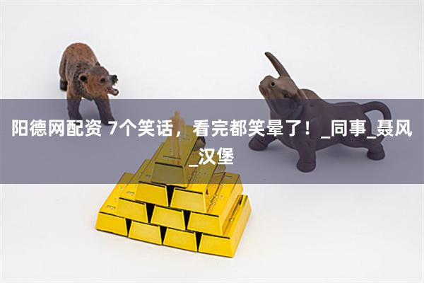 阳德网配资 7个笑话，看完都笑晕了！_同事_聂风_汉堡