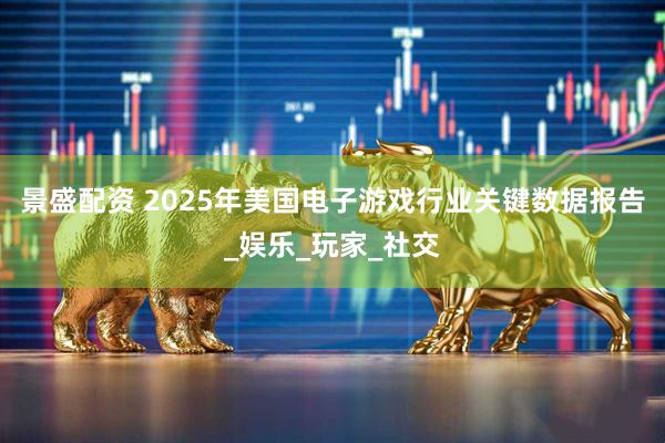 景盛配资 2025年美国电子游戏行业关键数据报告_娱乐_玩家_社交