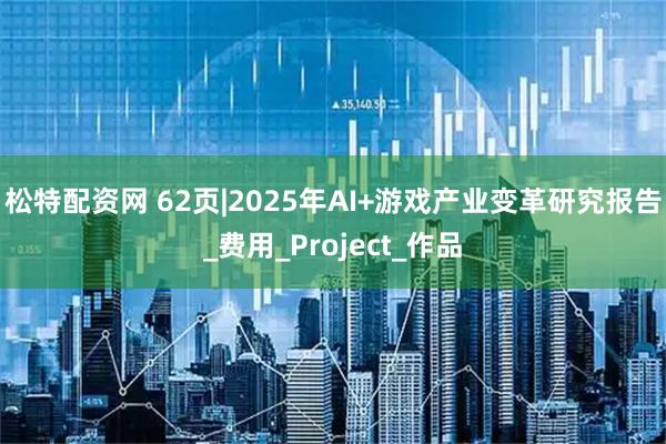 松特配资网 62页|2025年AI+游戏产业变革研究报告_费用_Project_作品