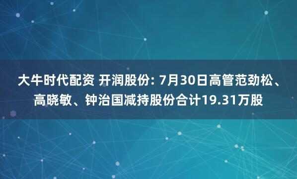 大牛时代配资 开润股份: 7月30日高管范劲松、高晓敏、钟治国减持股份合计19.31万股