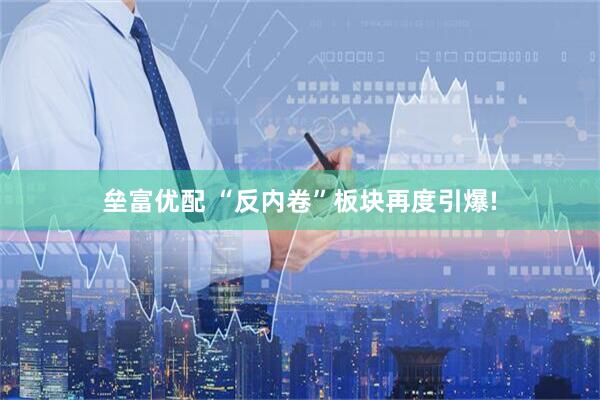 垒富优配 “反内卷”板块再度引爆!