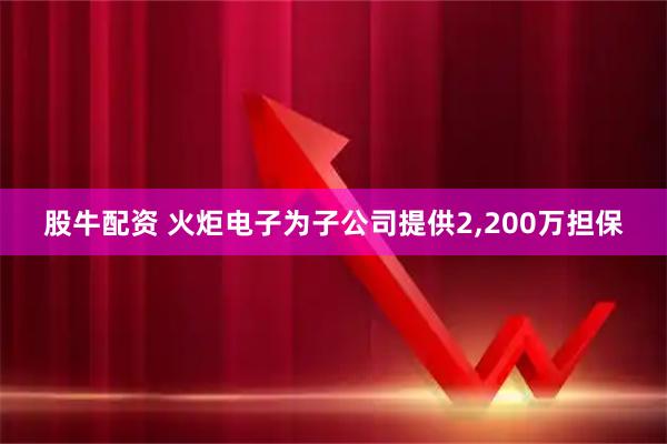 股牛配资 火炬电子为子公司提供2,200万担保