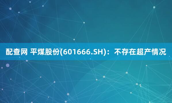 配查网 平煤股份(601666.SH)：不存在超产情况
