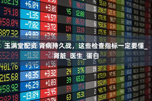 玉满堂配资 肾病持久战，这些检查指标一定要懂_肾脏_医生_蛋白