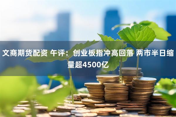 文商期货配资 午评：创业板指冲高回落 两市半日缩量超4500亿