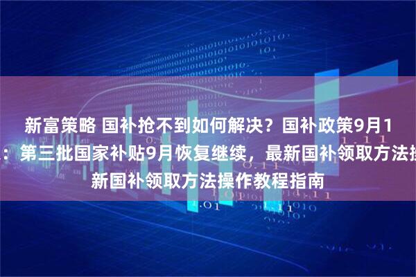 新富策略 国补抢不到如何解决？国补政策9月11日最新消息：第三批国家补贴9月恢复继续，最新国补领取方法操作教程指南