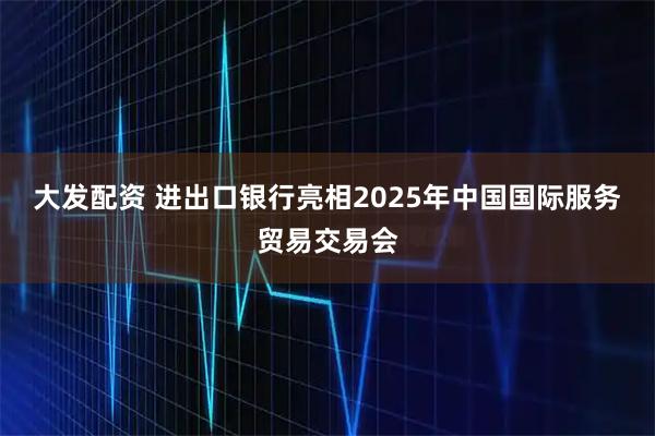 大发配资 进出口银行亮相2025年中国国际服务贸易交易会