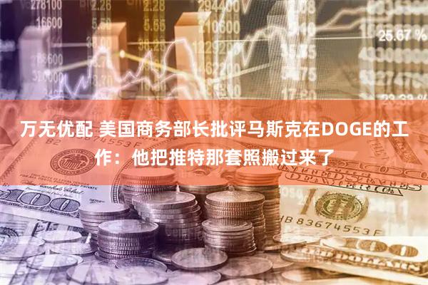 万无优配 美国商务部长批评马斯克在DOGE的工作：他把推特那套照搬过来了