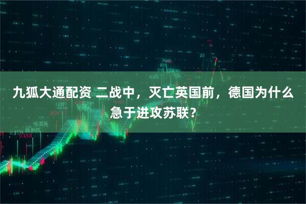 九狐大通配资 二战中，灭亡英国前，德国为什么急于进攻苏联？