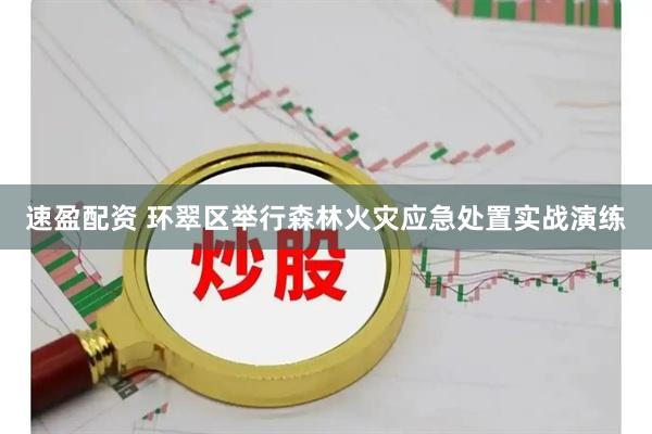 速盈配资 环翠区举行森林火灾应急处置实战演练