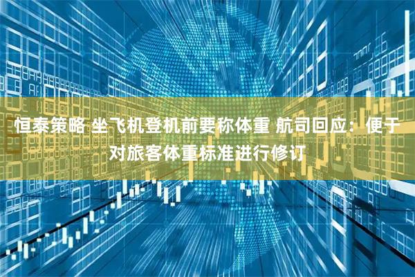 恒泰策略 坐飞机登机前要称体重 航司回应：便于对旅客体重标准进行修订