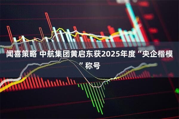 闻喜策略 中航集团黄启东获2025年度“央企楷模”称号