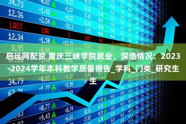 启远网配资 重庆三峡学院就业、深造情况：2023-2024学年本科教学质量报告_学科_门类_研究生