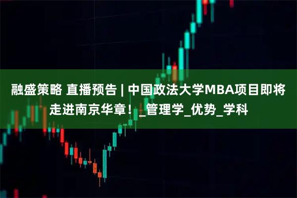 融盛策略 直播预告 | 中国政法大学MBA项目即将走进南京华章！_管理学_优势_学科