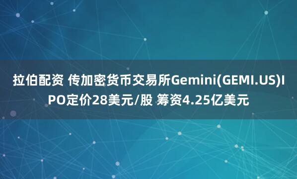 拉伯配资 传加密货币交易所Gemini(GEMI.US)IPO定价28美元/股 筹资4.25亿美元